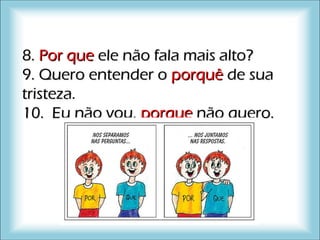 8.8. Por quePor que ele não fala mais alto?ele não fala mais alto?
9. Quero entender o9. Quero entender o porquêporquê de suade sua
tristeza.tristeza.
10. Eu não vou,10. Eu não vou, porqueporque não quero.não quero.
 