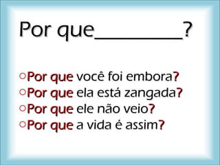 Por que________?Por que________?
oPor quePor que você foi emboravocê foi embora??
oPor quePor que ela está zangadaela está zangada??
oPor quePor que ele não veioele não veio??
oPor quePor que a vida é assima vida é assim??
 