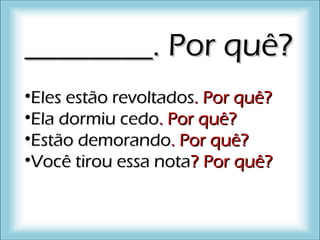 ________. Por quê?________. Por quê?
•Eles estão revoltadosEles estão revoltados.. Por quê?Por quê?
•Ela dormiu cedoEla dormiu cedo.. Por quê?Por quê?
•Estão demorandoEstão demorando.. Por quê?Por quê?
•Você tirou essa notaVocê tirou essa nota?? Por quê?Por quê?
 