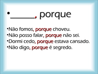 •__________,, porqueporque
•Não fomosNão fomos,, porqueporque choveu.choveu.
•Não posso falarNão posso falar,, porqueporque não sei.não sei.
•Dormi cedoDormi cedo,, porqueporque estava cansado.estava cansado.
•Não digoNão digo,, porqueporque é segredo.é segredo.
 