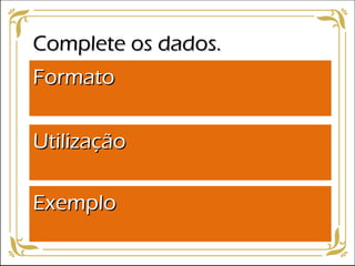 Complete os dados.Complete os dados.
FormatoFormato
UtilizaçãoUtilização
ExemploExemplo
 