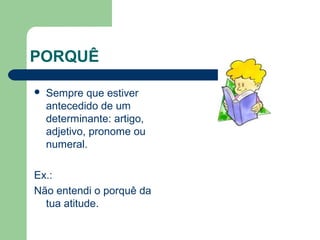 PORQUÊ


Sempre que estiver
antecedido de um
determinante: artigo,
adjetivo, pronome ou
numeral.

Ex.:
Não entendi o porquê da
tua atitude.

 