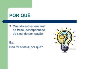 POR QUÊ


Quando estiver em final
de frase, acompanhado
de sinal de pontuação.

Ex.:
Não foi a festa, por quê?

 