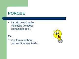 PORQUE


Introduz explicação,
indicação de causa
(conjunção pois).

Ex.:
Todos foram embora
porque já estava tarde.

 