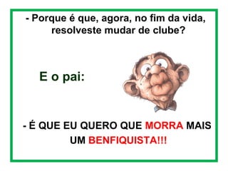  

- Porque é que, agora, no fim da vida,
.
resolveste mudar de clube?

E o pai:

- É QUE EU QUERO QUE MORRA MAIS
UM BENFIQUISTA!!!

 