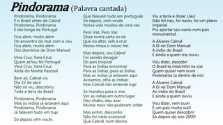 Pindorama, Pindorama
É o Brasil antes de Cabral
Pindorama, Pindorama
É tão longe de Portugal
Fica além, muito além
Do encontro do mar com o céu
Fica além, muito além
Dos domínios de Dom Manuel
Vera Cruz, Vera Cruz
Quem achou foi Portugal
Vera Cruz, Vera Cruz
Atrás do Monte Pascoal
Bem ali, Cabral viu
Dia 22 de abril
Não só viu, descobriu
Toda a terra do Brasil
Pindorama, Pindorama
Mas os índios já estavam aqui
Pindorama, Pindorama
Já falavam tudo em tupi
Só depois vêm vocês
Que falavam tudo em português
Só depois, com vocês
Nossa vida mudou de uma vez
Pero Vaz, Pero Vaz
Disse numa carta ao rei
Que no altar, sob a cruz
Rezou missa o nosso frei
Mas depois, seu Cabral
Foi saindo devagar
Do país tropical
Para as Índias encontrar
Para as Índias, para as Índias
Mas as índias já estavam aqui
Avisamos, olha as índias!
Mas Cabral não entende tupi
Se mandou para o mar
Ver as índias em outro lugar
Deu chabu, deu azar
Muitas naus não puderam voltar
Mas enfim, desconfio
Não foi nada ocasional
Que Cabral, num desvio
Viu a terra e disse: Uau!
Não foi nau, foi navio, foi um plano
imperial
Pra aportar seu navio num país
monumental
A Álvares Cabral
A El-rei Dom Manuel
A índio do Brasil
E ainda a quem me ouviu
Vou dizer, descobri
O Brasil ta inteirinho na voz
Quem quiser vem ouvir
Pindorama ta dentro de nós
A Álvares Cabral
A El-rei Dom Manuel
Ao índio do Brasil
E ainda a quem ouviu
Vou dizer, vem ouvir
É um país muito sutil
Quem quiser descobrir
Só depois do ano 2000!
Pindorama (Palavra cantada)
 