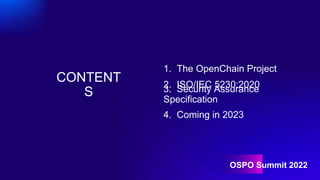 CONTENT
S
OSPO Summit 2022
1. The OpenChain Project
2. ISO/IEC 5230:2020
3. Security Assurance
Specification
4. Coming in ...
