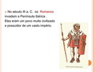 No século III a. C. os Romanos
invadem a Península Ibérica .
Eles eram um povo muito civilizado
e possuidor de um vasto império.


 
