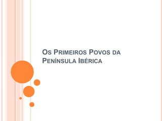 OS PRIMEIROS POVOS DA
PENÍNSULA IBÉRICA

 