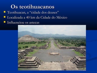 Os teotihuacanosOs teotihuacanos
 Teotihuacan, a “cidade dos deuses”Teotihuacan, a “cidade dos deuses”
 Localizada a 40 km da Cidade do MéxicoLocalizada a 40 km da Cidade do México
 Influenciou os astecasInfluenciou os astecas
 
