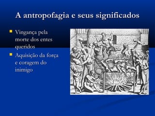A antropofagia e seus significadosA antropofagia e seus significados
 Vingança pelaVingança pela
morte dos entesmorte dos entes
queridosqueridos
 Aquisição da forçaAquisição da força
e coragem doe coragem do
inimigoinimigo
 