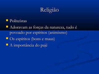 ReligiãoReligião
 PoliteístasPoliteístas
 Adoravam as forças da natureza, tudo éAdoravam as forças da natureza, tudo é
povoado por espíritos (animismo)povoado por espíritos (animismo)
 Os espíritos (bons e maus)Os espíritos (bons e maus)
 A importância do pajéA importância do pajé
 