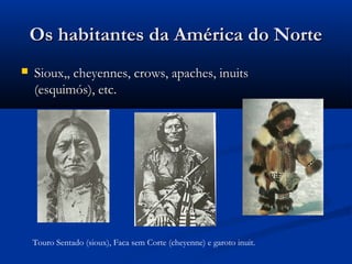 Os habitantes da América do NorteOs habitantes da América do Norte
 Sioux,, cheyennes, crows, apaches, inuitsSioux,, cheyennes, crows, apaches, inuits
(esquimós), etc.(esquimós), etc.
Touro Sentado (sioux), Faca sem Corte (cheyenne) e garoto inuit.
 