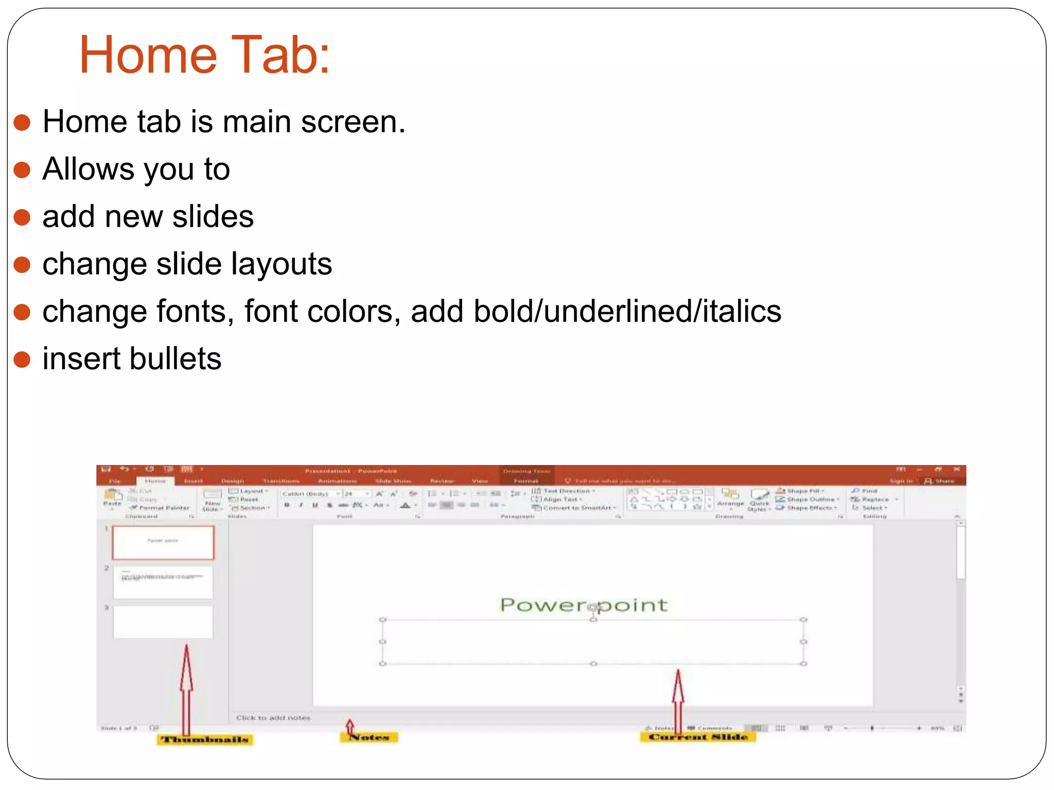 Home Tab:
⚫ Home tab is main screen.
⚫ Allows you to
⚫ add new slides
⚫ change slide layouts
⚫ change fonts, font colors, add bold/underlined/italics
⚫ insert bullets
 