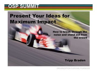 OSP SUMMIT
ORGANIZATION SURVIVAL PLAYBOOK
How to Present Your Ideas For
Maximum Impact
Present Your Ideas for
Maximum Impact
How to break through the
noise and stand out from
the crowd
Tripp Braden
 