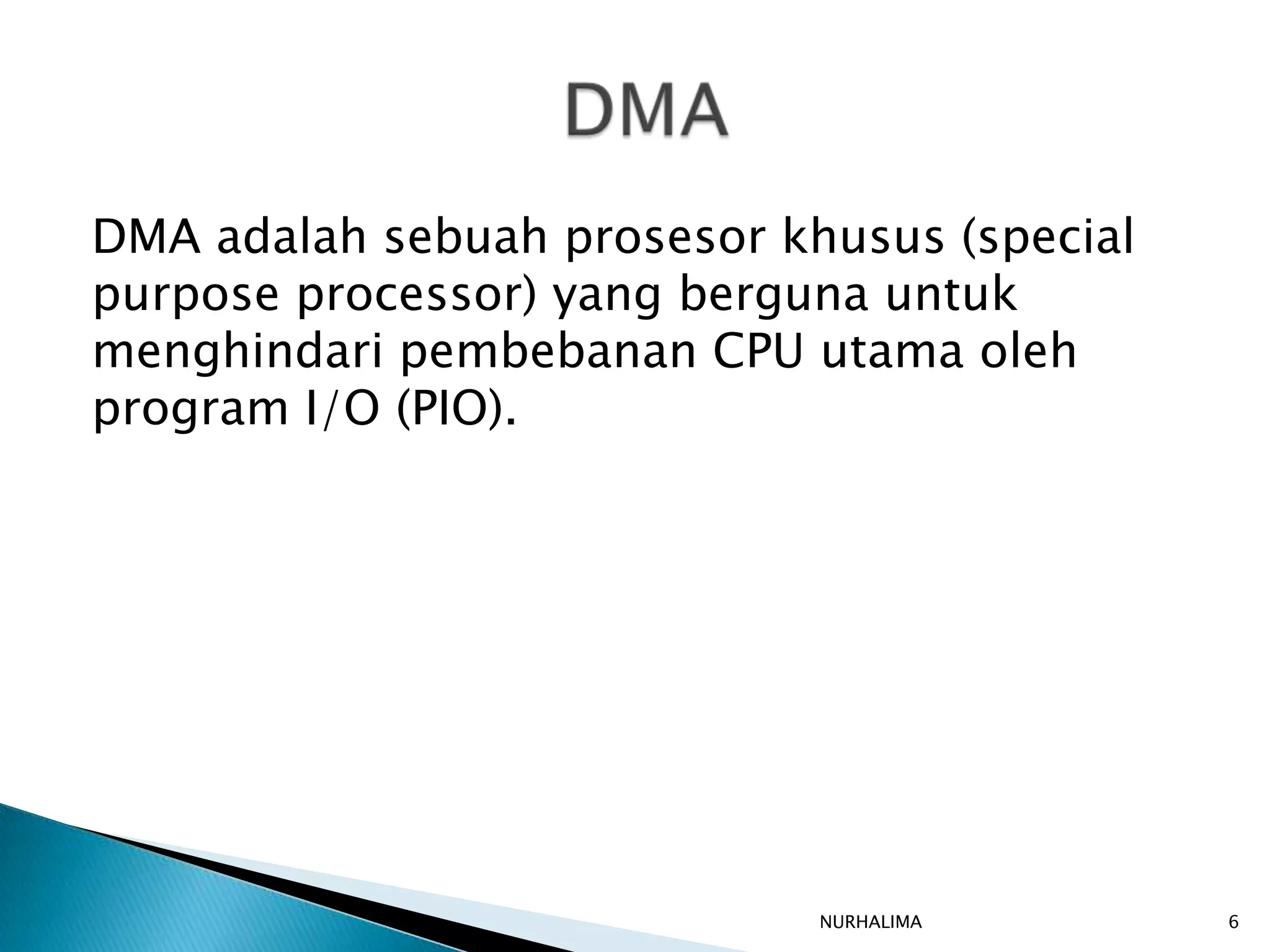 DMA adalah sebuah prosesor khusus (special
purpose processor) yang berguna untuk
menghindari pembebanan CPU utama oleh
program I/O (PIO).




                             NURHALIMA       6
 