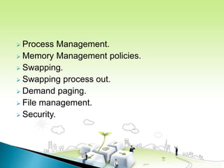  Process Management.
 Memory Management policies.
 Swapping.
 Swapping process out.
 Demand paging.
 File management.
 Security.
 
