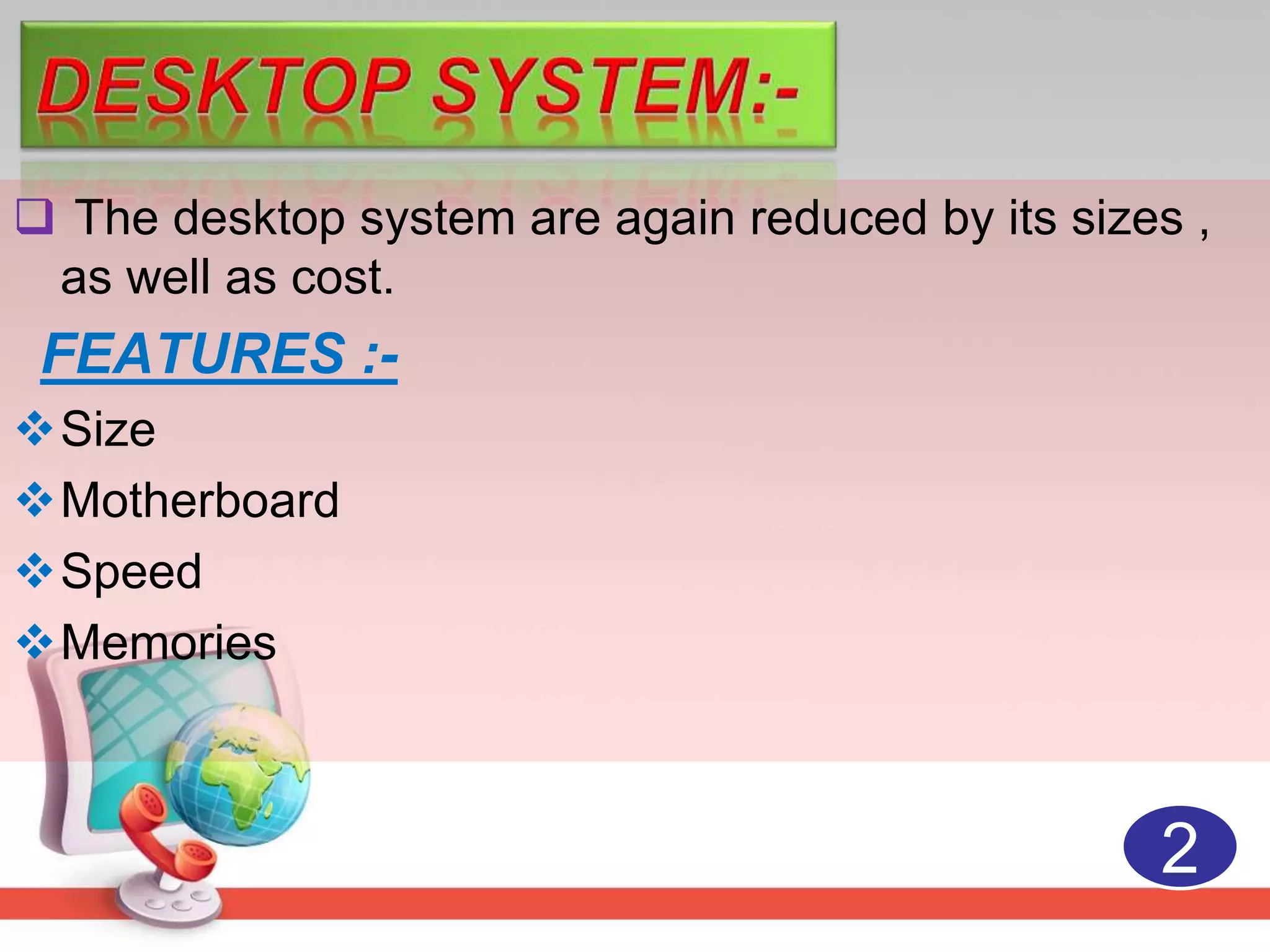  The desktop system are again reduced by its sizes ,
as well as cost.
FEATURES :-
Size
Motherboard
Speed
Memories
2