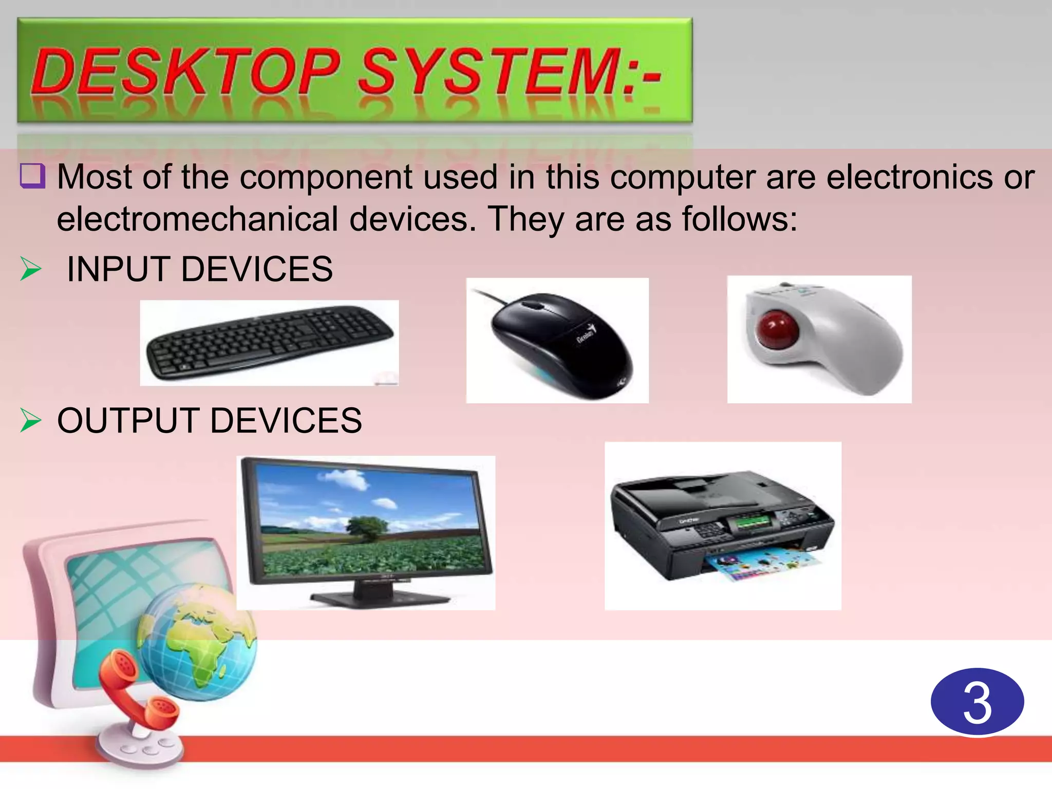  Most of the component used in this computer are electronics or
electromechanical devices. They are as follows:
INPUT DEVICES
OUTPUT DEVICES
3