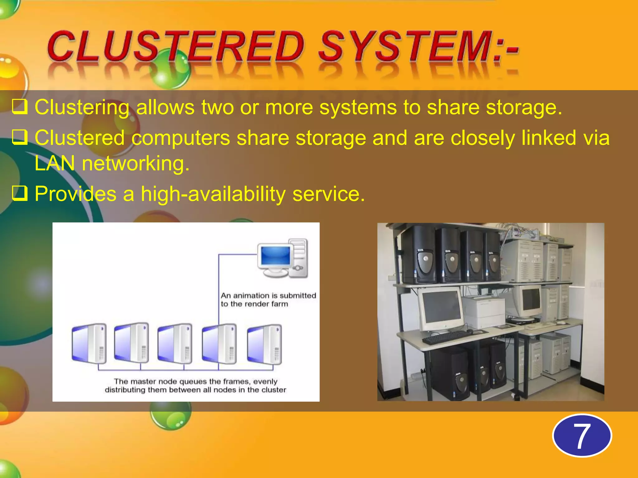  Clustering allows two or more systems to share storage.
Clustered computers share storage and are closely linked via
LAN networking.
Provides a high-availability service.
7