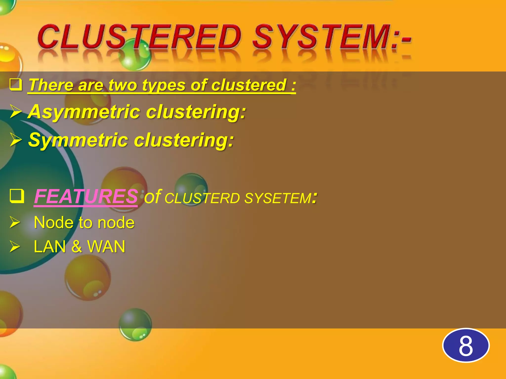  There are two types of clustered :
Asymmetric clustering:
Symmetric clustering:
FEATURES of CLUSTERD SYSETEM:
Node to node
LAN & WAN
8