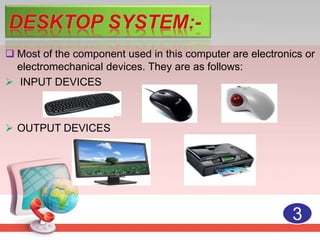  Most of the component used in this computer are electronics or
electromechanical devices. They are as follows:
 INPUT DEVICES
 OUTPUT DEVICES
3
 