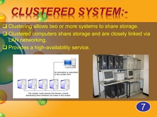  Clustering allows two or more systems to share storage.
 Clustered computers share storage and are closely linked via
LAN networking.
 Provides a high-availability service.
7
 