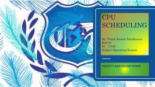 CPU
SCHEDULING
By- Nitish Kumar Sandhawar
Roll-52
Id- 17049
Subject-Operating System
PRIORITY AND ROUND ROBIN
 