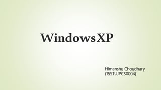 WindowsXP
Himanshu Choudhary
(15STUJPCS0004)
 