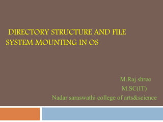 DIRECTORY STRUCTURE AND FILE
SYSTEM MOUNTING IN OS
M.Raj shree
M.SC(IT)
Nadar saraswathi college of arts&science
 