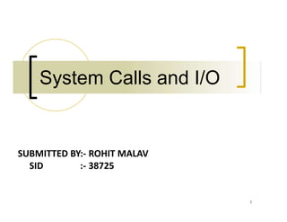 1
System Calls and I/O
SUBMITTED BY:- ROHIT MALAV
SID :- 38725
 