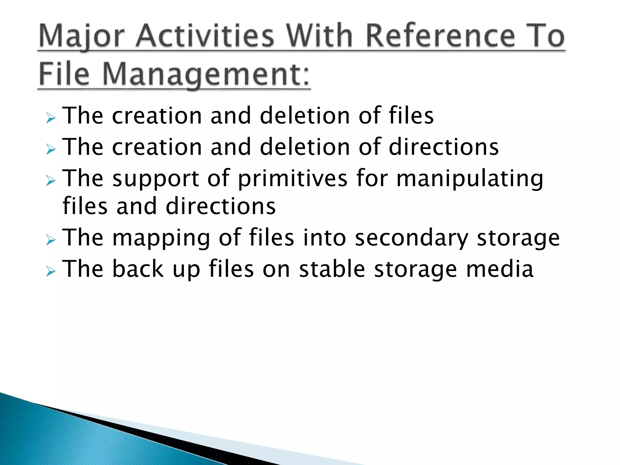  The creation and deletion of files
 The creation and deletion of directions
 The support of primitives for manipulating
files and directions
 The mapping of files into secondary storage
 The back up files on stable storage media
 