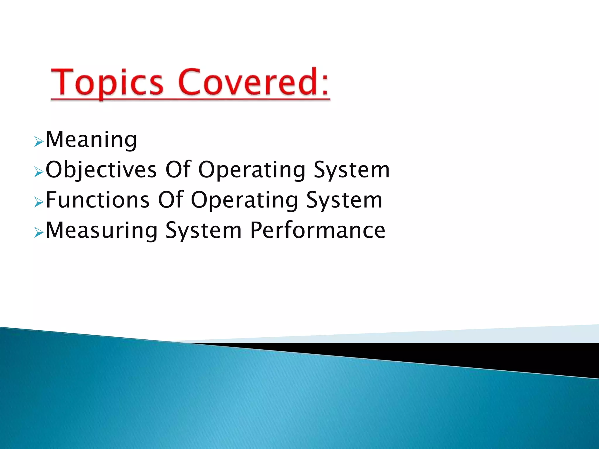 Meaning
Objectives Of Operating System
Functions Of Operating System
Measuring System Performance
 