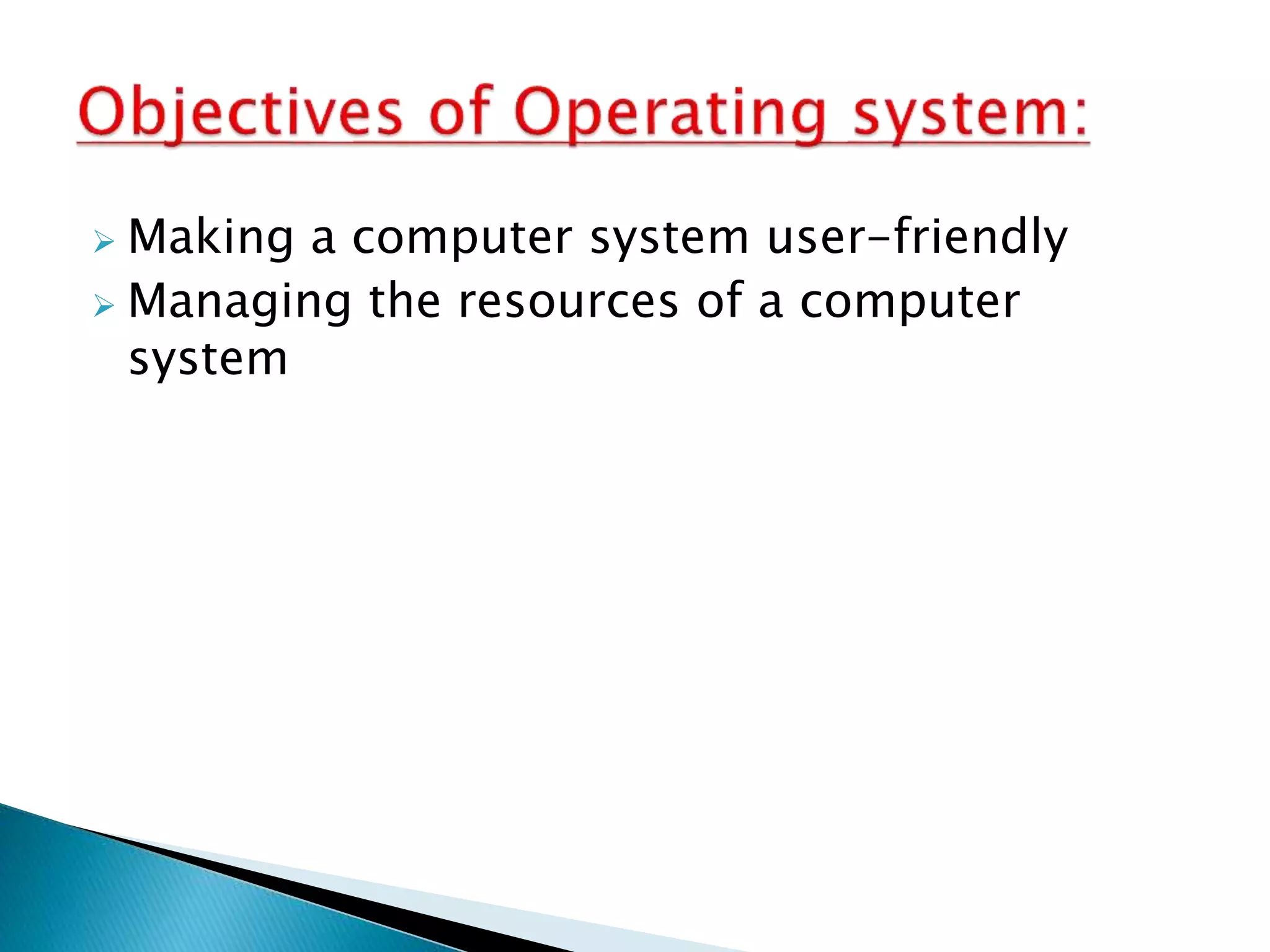  Making a computer system user-friendly
 Managing the resources of a computer
system
 