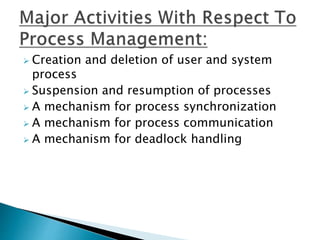  Creation and deletion of user and system
process
 Suspension and resumption of processes
 A mechanism for process synchronization
 A mechanism for process communication
 A mechanism for deadlock handling
 