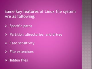 Some key features of Linux file system
Are as following:
 Specific paths
 Partition ,directories, and drives
 Case sensitivity
 File extensions
 Hidden files
 