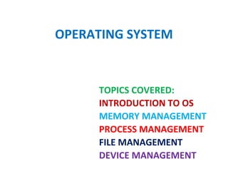 OPERATING SYSTEM
TOPICS COVERED:
INTRODUCTION TO OS
MEMORY MANAGEMENT
PROCESS MANAGEMENT
FILE MANAGEMENT
DEVICE MANAGEMENT
 