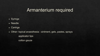 Armanterium required
◈ Syringe
◈ Needle
◈ Cartrige
◈ Other- topical anaesthesia : ointment, gels, pastes, sprays
applicator tips
cotton gauze
 