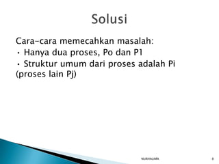 Cara-cara memecahkan masalah:
• Hanya dua proses, Po dan P1
• Struktur umum dari proses adalah Pi
(proses lain Pj)




                             NURHALIMA   8
 
