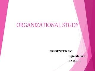 ORGANIZATIONAL STUDY
PRESENTED BY:
Lijin Mathew
BATCH 1
 