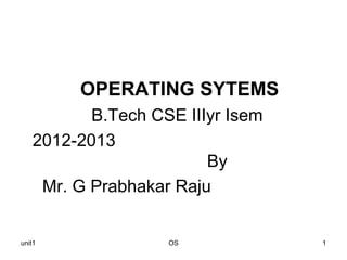 OPERATING SYTEMS
           B.Tech CSE IIIyr Isem
    2012-2013
                         By
     Mr. G Prabhakar Raju


unit1               OS             1
 
