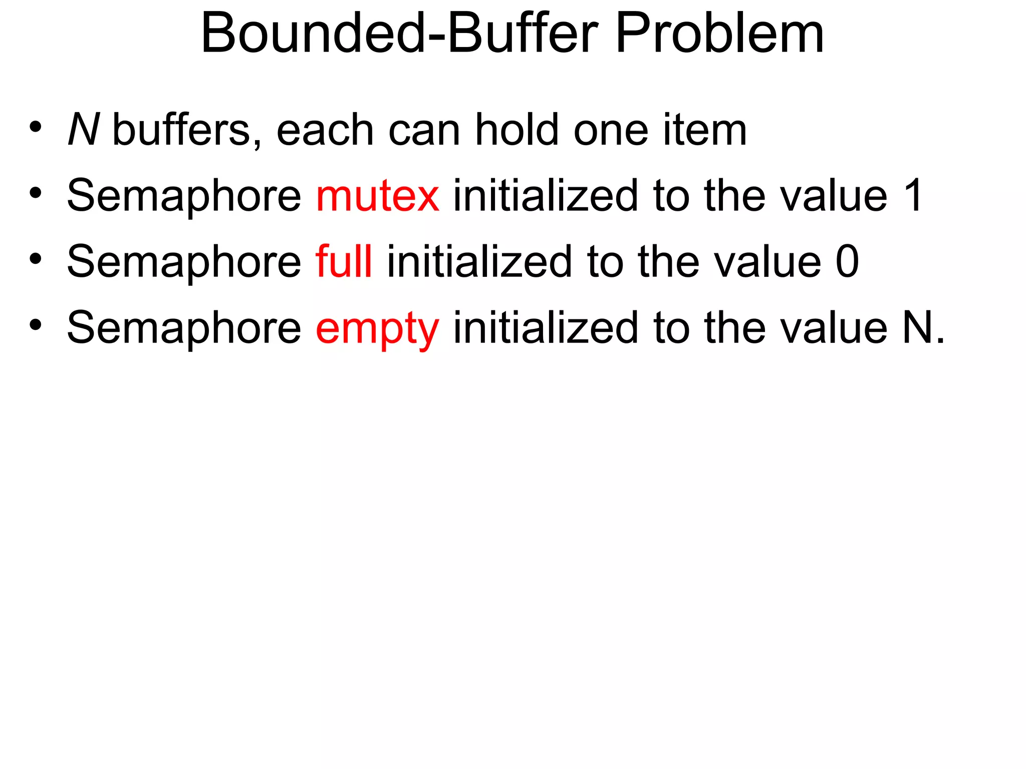 Bounded-Buffer Problem
•   N buffers, each can hold one item
•   Semaphore mutex initialized to the value 1
•   Semaphore full initialized to the value 0
•   Semaphore empty initialized to the value N.
 
