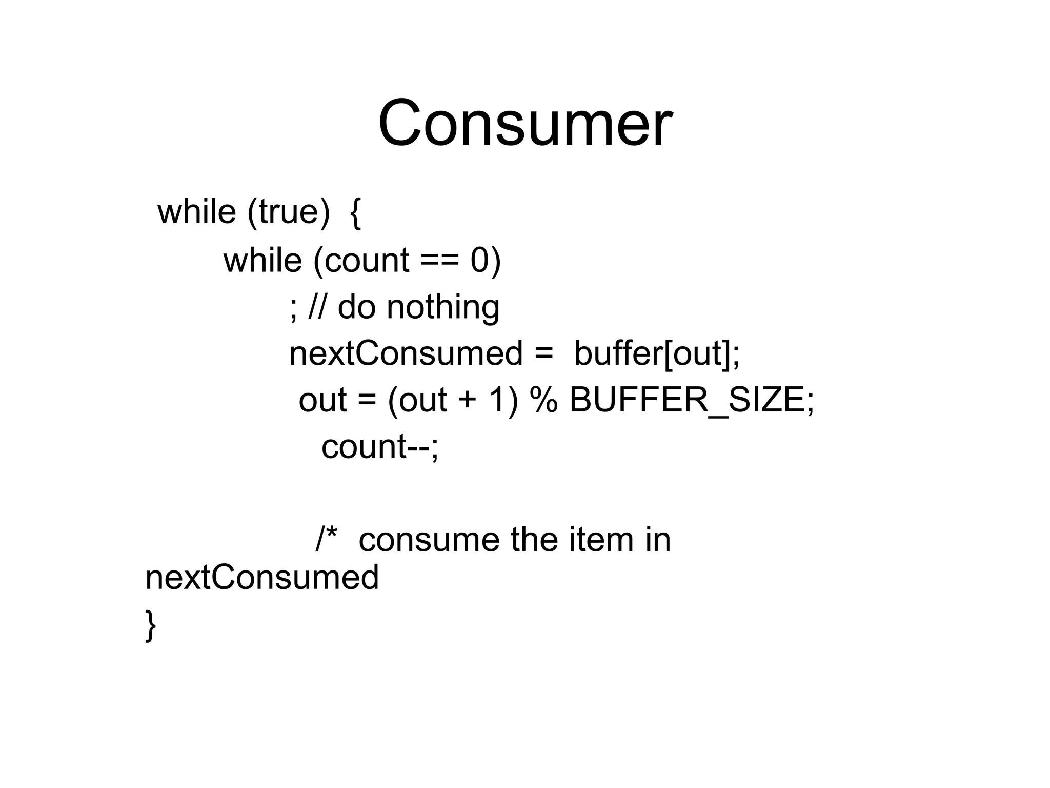 Consumer
while (true) {
    while (count == 0)
         ; // do nothing
         nextConsumed = buffer[out];
          out = (out + 1) % BUFFER_SIZE;
            count--;

         /* consume the item in
nextConsumed
}
 