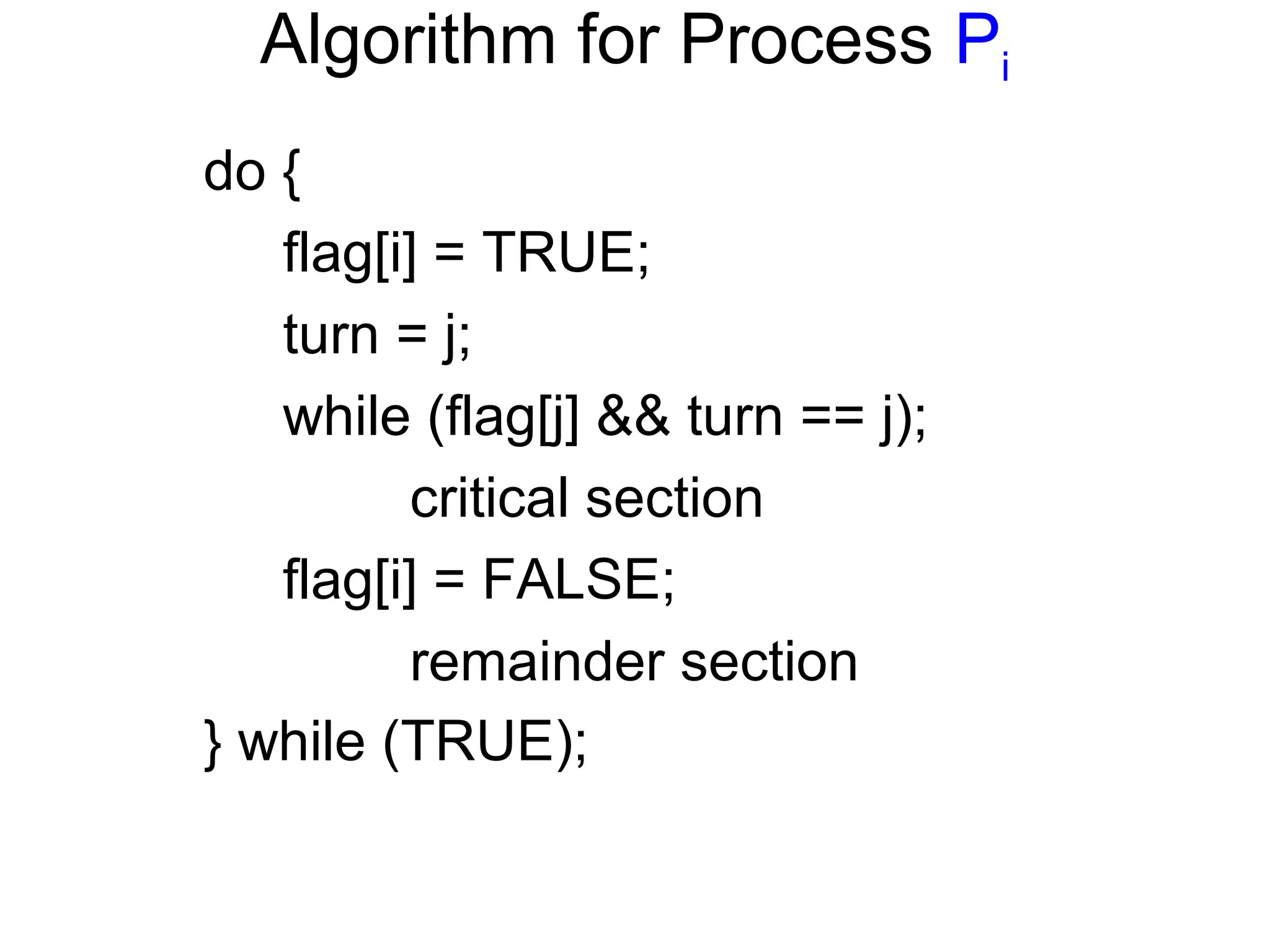 Algorithm for Process Pi
do {
   flag[i] = TRUE;
   turn = j;
   while (flag[j] && turn == j);
         critical section
   flag[i] = FALSE;
         remainder section
} while (TRUE);
 