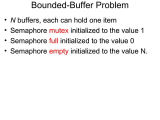 Bounded-Buffer Problem
•   N buffers, each can hold one item
•   Semaphore mutex initialized to the value 1
•   Semaphore full initialized to the value 0
•   Semaphore empty initialized to the value N.
 