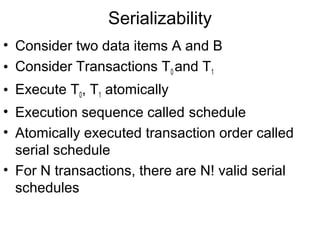 Serializability
• Consider two data items A and B
• Consider Transactions T0 and T1
• Execute T0, T1 atomically
• Execution sequence called schedule
• Atomically executed transaction order called
  serial schedule
• For N transactions, there are N! valid serial
  schedules
 
