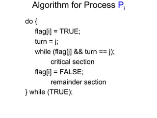 Algorithm for Process Pi
do {
   flag[i] = TRUE;
   turn = j;
   while (flag[j] && turn == j);
         critical section
   flag[i] = FALSE;
         remainder section
} while (TRUE);
 
