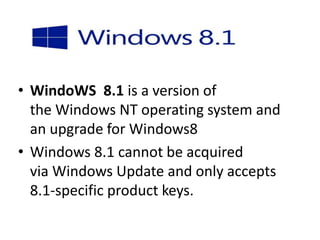 • WindoWS 8.1 is a version of 
the Windows NT operating system and 
an upgrade for Windows8 
• Windows 8.1 cannot be acquired 
via Windows Update and only accepts 
8.1-specific product keys. 
 