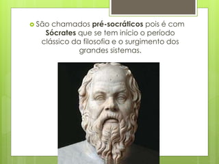  São chamados pré-socráticos pois é com
Sócrates que se tem início o período
clássico da filosofia e o surgimento dos
grandes sistemas.
 