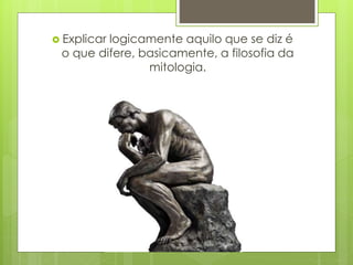  Explicar logicamente aquilo que se diz é
o que difere, basicamente, a filosofia da
mitologia.
 